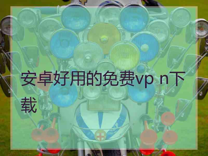安卓好用的免费vp n下载 安卓好用的免费vp n下载