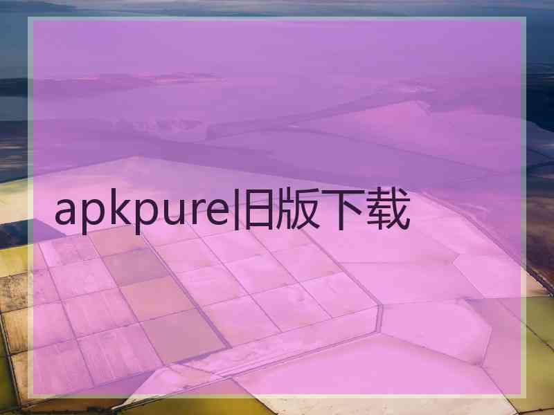 apkpure旧版下载 apkpure旧版下载