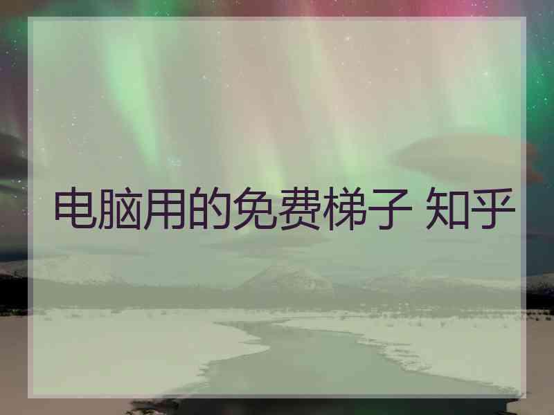 电脑用的免费梯子 知乎 电脑用的免费梯子 知乎