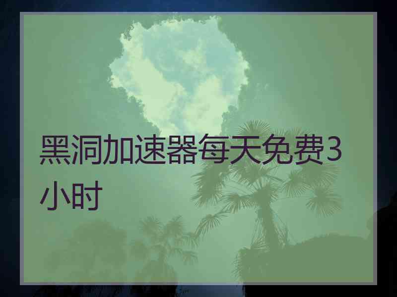 黑洞加速器每天免费3小时