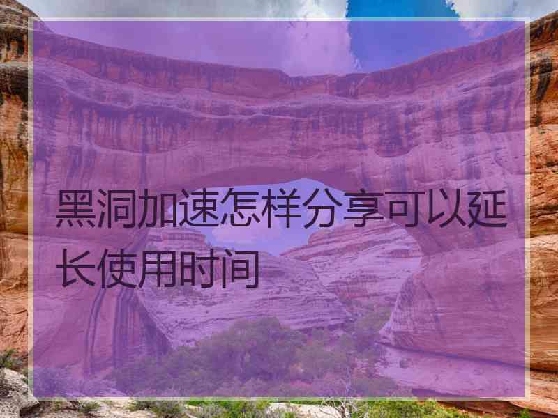 黑洞加速怎样分享可以延长使用时间