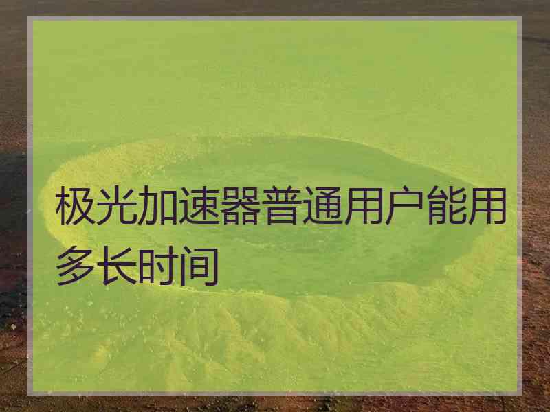 极光加速器普通用户能用多长时间