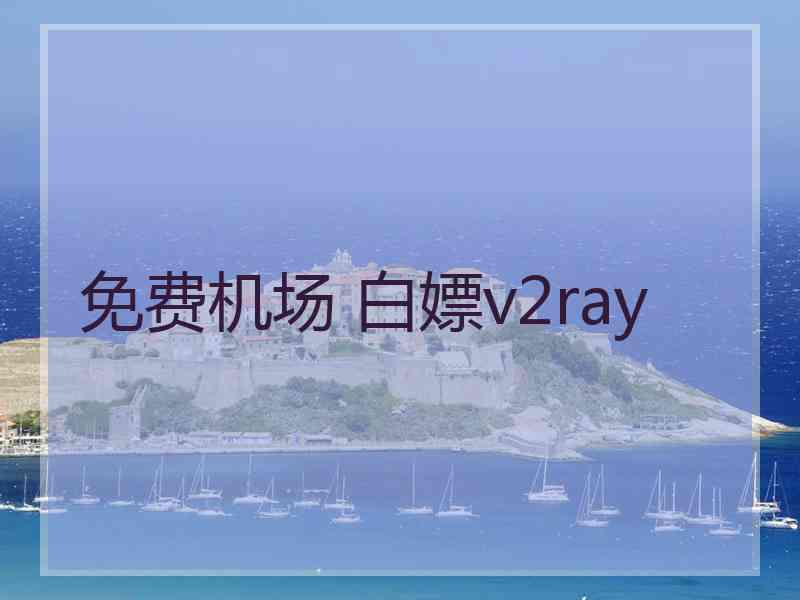 免费机场 白嫖v2ray