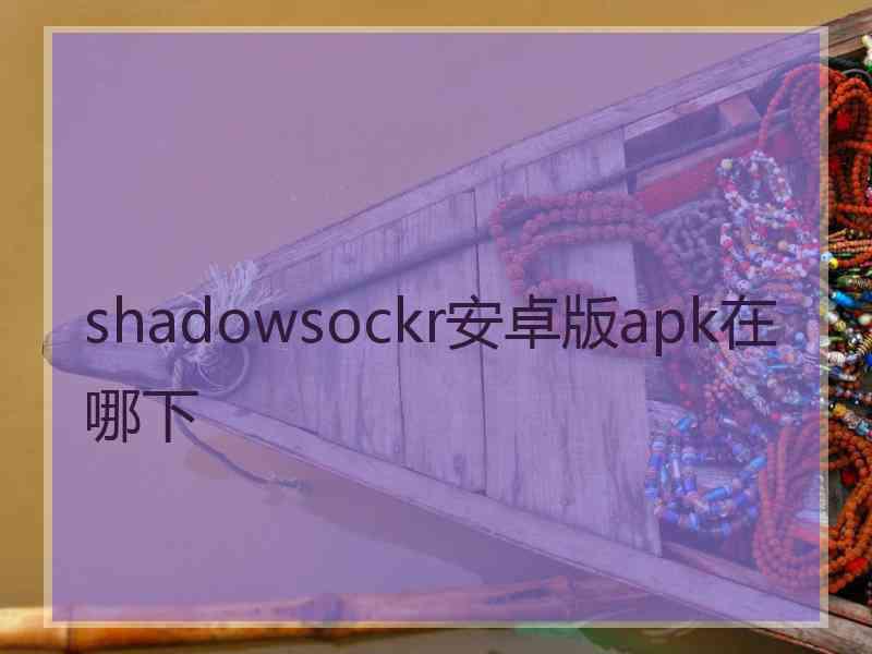 shadowsockr安卓版apk在哪下