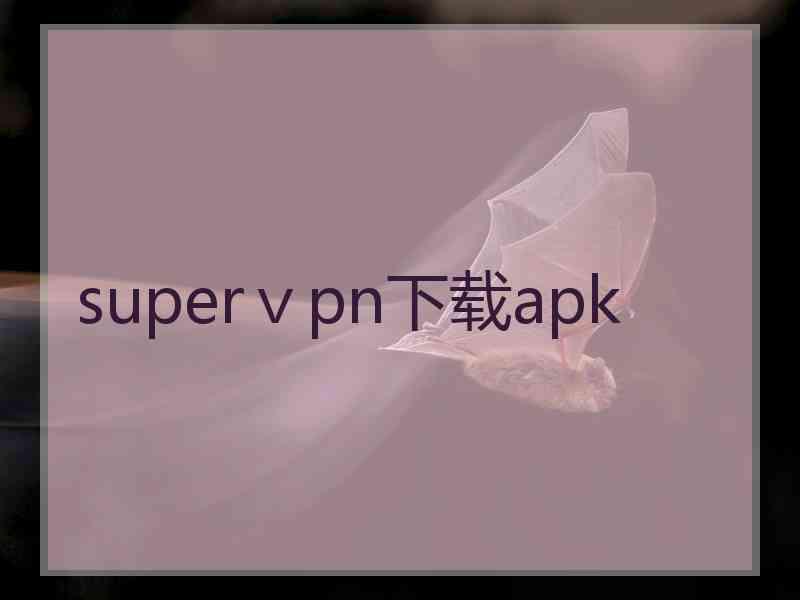 superⅴpn下载apk