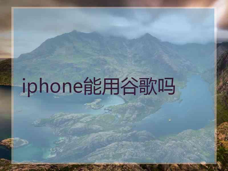 iphone能用谷歌吗
