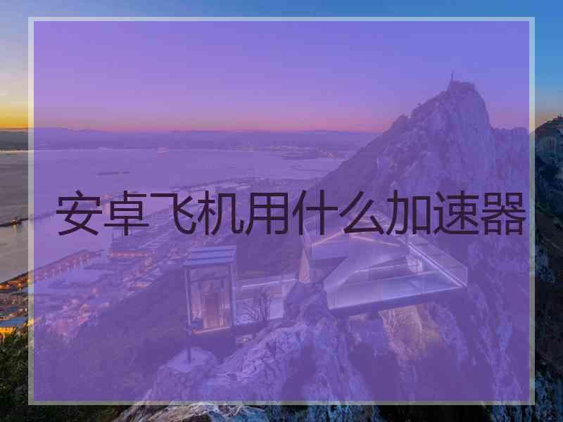 安卓飞机用什么加速器