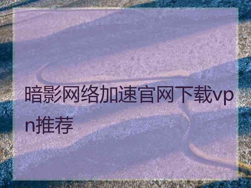 暗影网络加速官网下载vpn推荐
