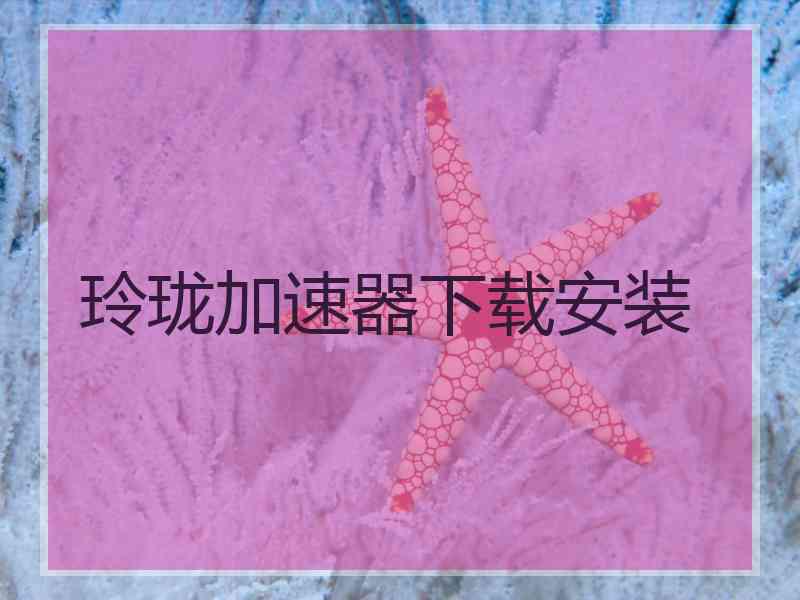 玲珑加速器下载安装