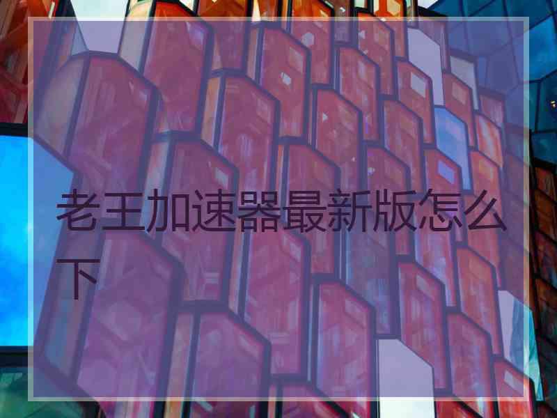 老王加速器最新版怎么下