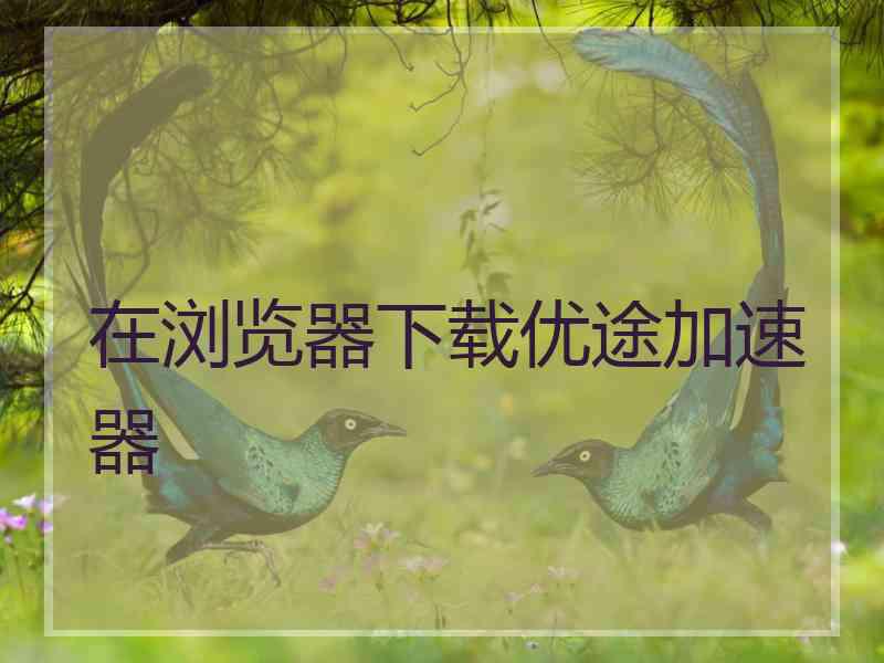 在浏览器下载优途加速器