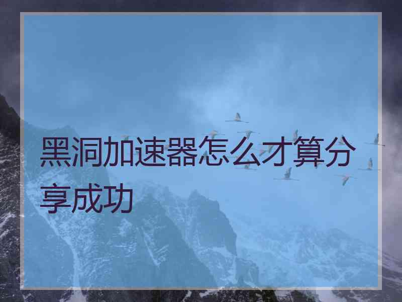 黑洞加速器怎么才算分享成功