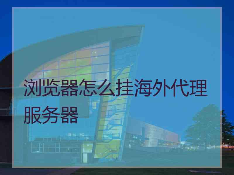 浏览器怎么挂海外代理服务器