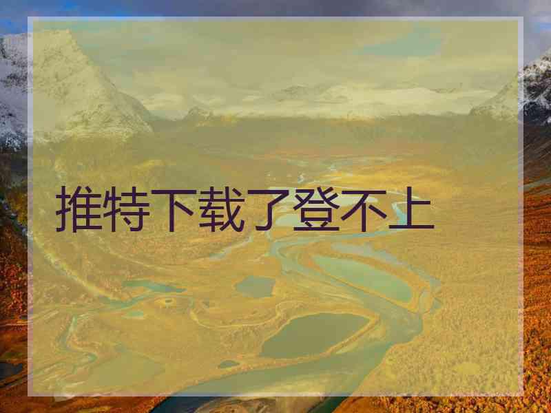 推特下载了登不上