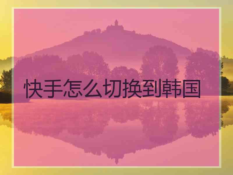 快手怎么切换到韩国